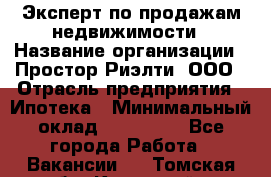 Эксперт по продажам недвижимости › Название организации ­ Простор-Риэлти, ООО › Отрасль предприятия ­ Ипотека › Минимальный оклад ­ 140 000 - Все города Работа » Вакансии   . Томская обл.,Кедровый г.